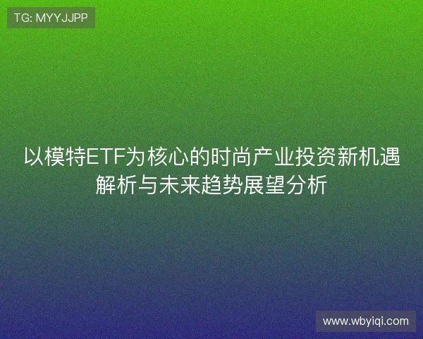 以模特ETF为核心的时尚产业投资新机遇解析与未来趋势展望分析